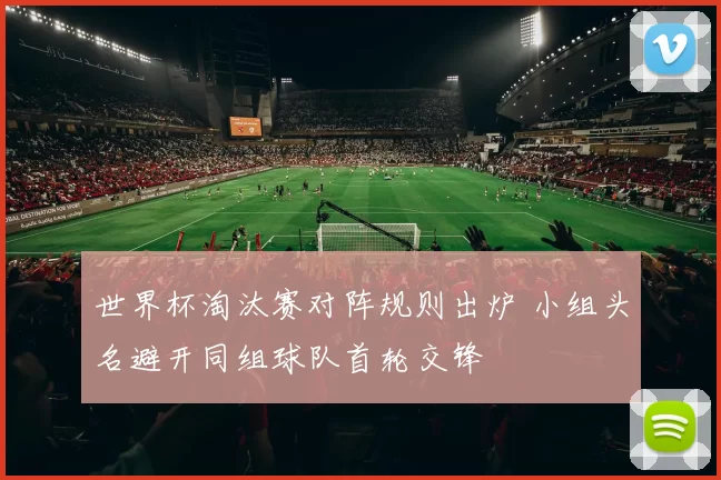 世界杯淘汰赛对阵规则出炉 小组头名避开同组球队首轮交锋