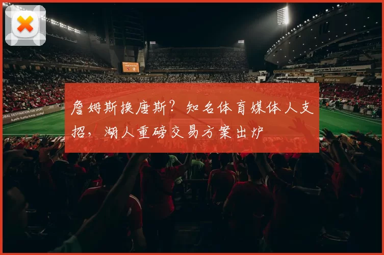 詹姆斯换唐斯?知名体育媒体人支招,湖人重磅交易方案出炉