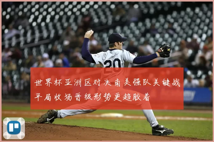 世界杯亚洲区对决南美强队关键战平局收场晋级形势更趋胶着