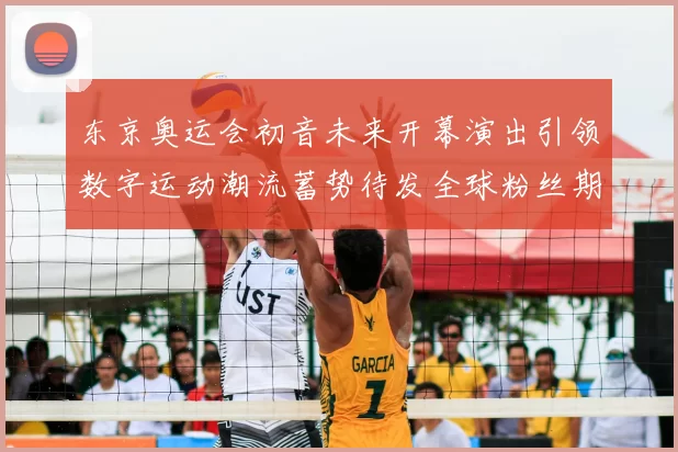 东京奥运会初音未来开幕演出引领数字运动潮流蓄势待发全球粉丝期待