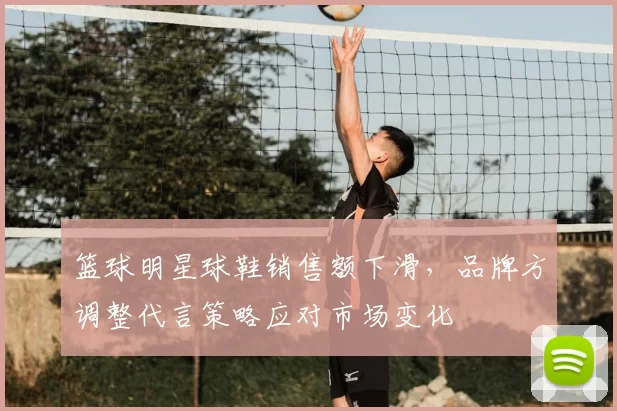 篮球明星球鞋销售额下滑,品牌方调整代言策略应对市场变化