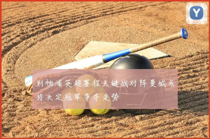 利物浦英超赛程关键战对阵曼城或将决定冠军争夺走势