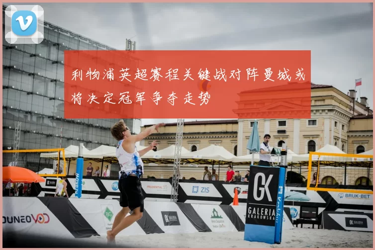 利物浦英超赛程关键战对阵曼城或将决定冠军争夺走势