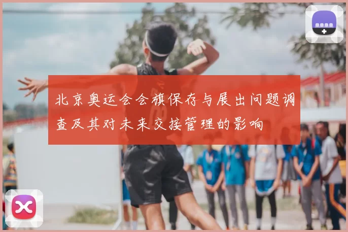 北京奥运会会旗保存与展出问题调查及其对未来交接管理的影响