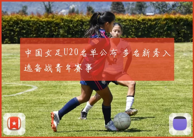 中国女足U20名单公布 多名新秀入选备战青年赛事