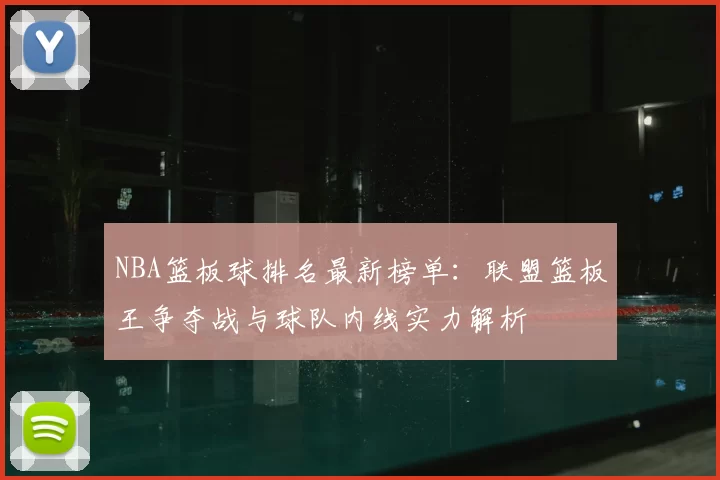 NBA篮板球排名最新榜单：联盟篮板王争夺战与球队内线实力解析