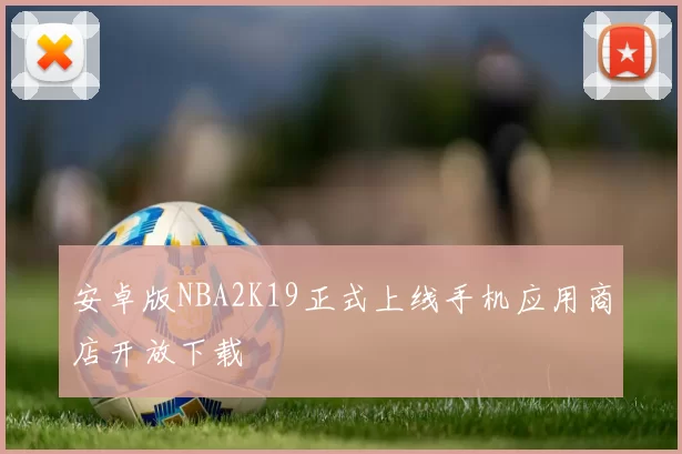安卓版NBA2K19正式上线手机应用商店开放下载