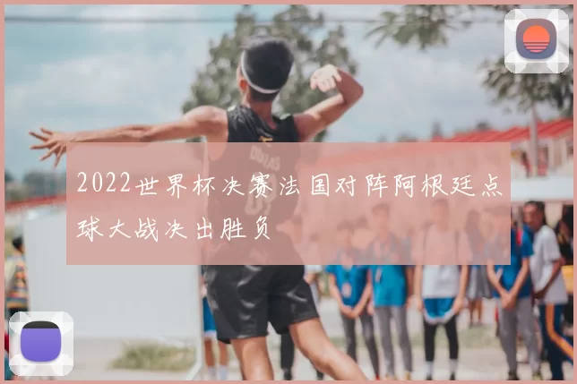 2022世界杯决赛法国对阵阿根廷点球大战决出胜负