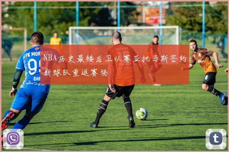 NBA历史最矮后卫以赛亚托马斯签约新球队重返赛场