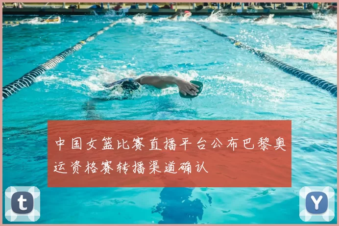 中国女篮比赛直播平台公布巴黎奥运资格赛转播渠道确认
