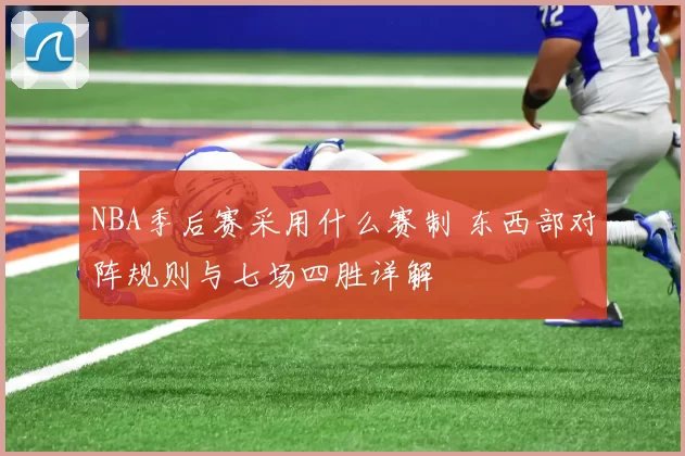 NBA季后赛采用什么赛制 东西部对阵规则与七场四胜详解