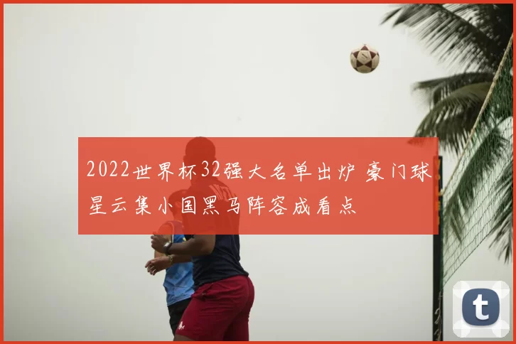 2022世界杯32强大名单出炉 豪门球星云集小国黑马阵容成看点