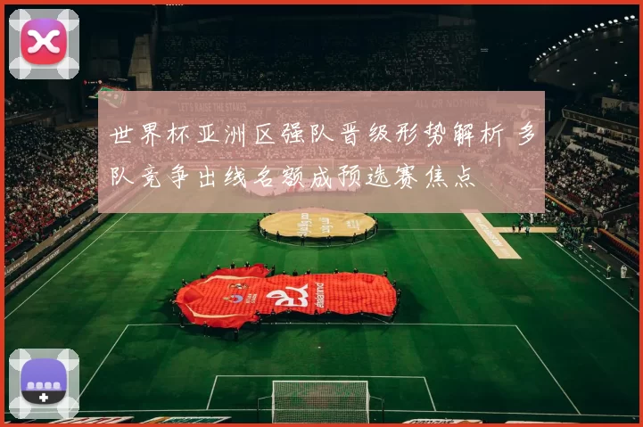 世界杯亚洲区强队晋级形势解析 多队竞争出线名额成预选赛焦点