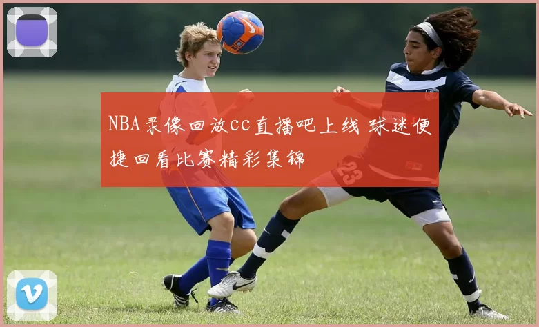 NBA录像回放cc直播吧上线 球迷便捷回看比赛精彩集锦