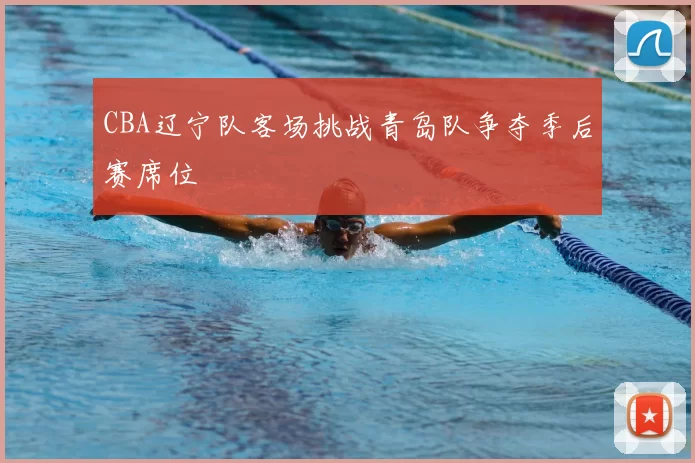 CBA辽宁队客场挑战青岛队争夺季后赛席位