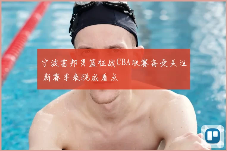 宁波富邦男篮征战CBA联赛备受关注 新赛季表现成看点