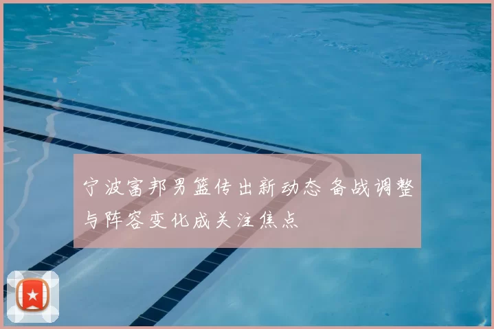 宁波富邦男篮传出新动态 备战调整与阵容变化成关注焦点