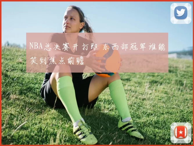 NBA总决赛开打即 东西部冠军谁能笑到焦点前瞻