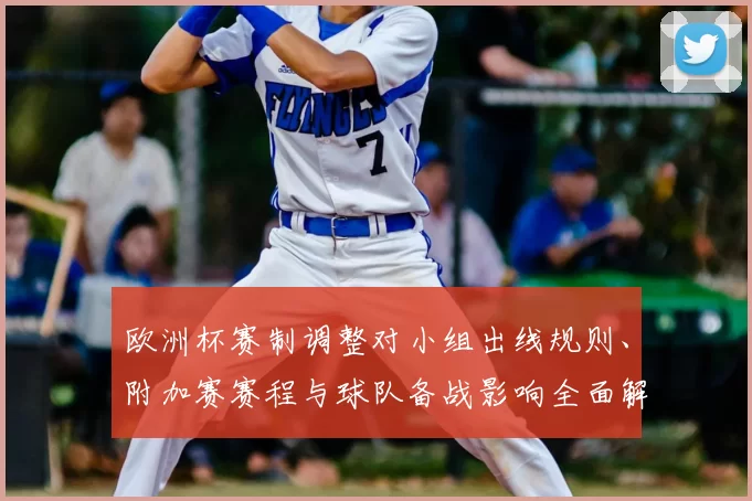欧洲杯赛制调整对小组出线规则、附加赛赛程与球队备战影响全面解读