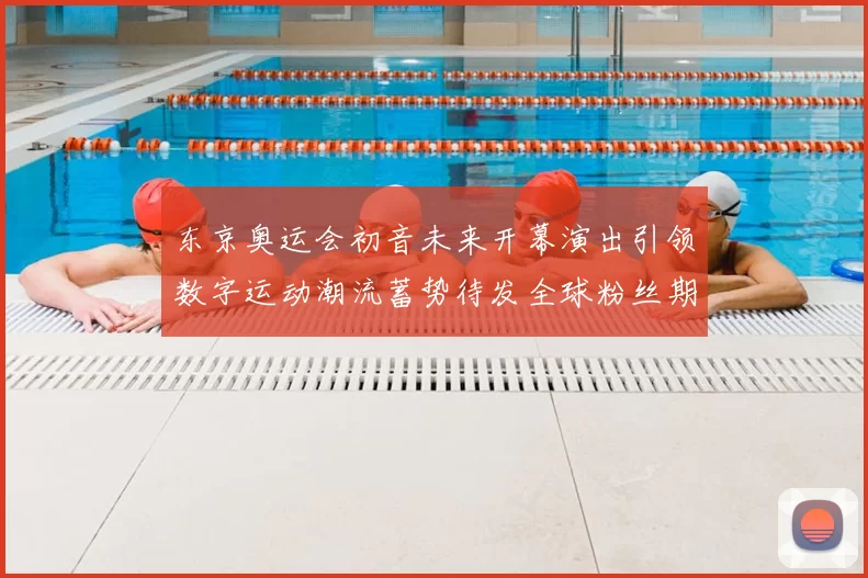 东京奥运会初音未来开幕演出引领数字运动潮流蓄势待发全球粉丝期待