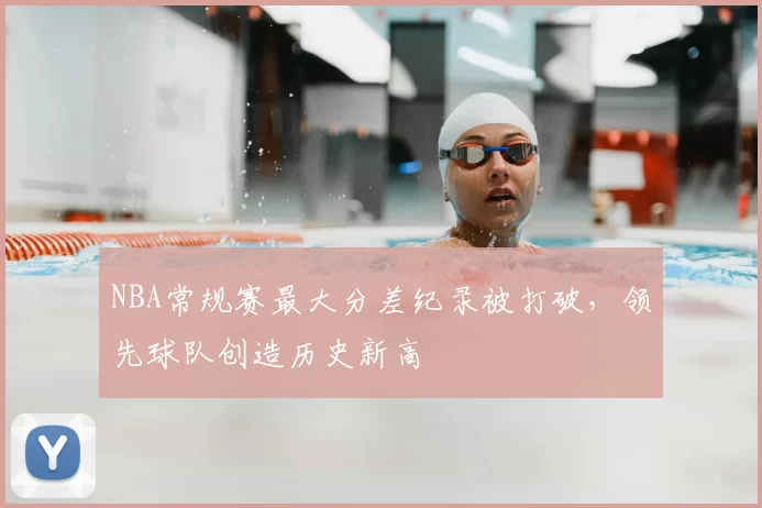 NBA常规赛最大分差纪录被打破，领先球队创造历史新高