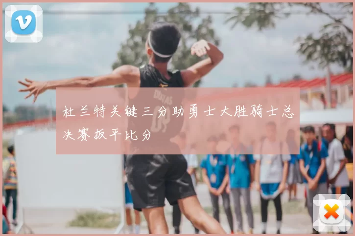 杜兰特关键三分助勇士大胜骑士总决赛扳平比分