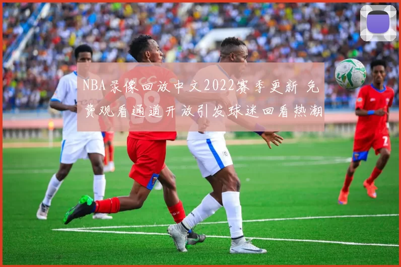 NBA录像回放中文2022赛季更新 免费观看通道开放引发球迷回看热潮