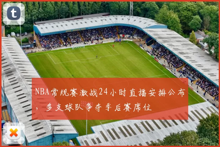 NBA常规赛激战24小时直播安排公布，多支球队争夺季后赛席位