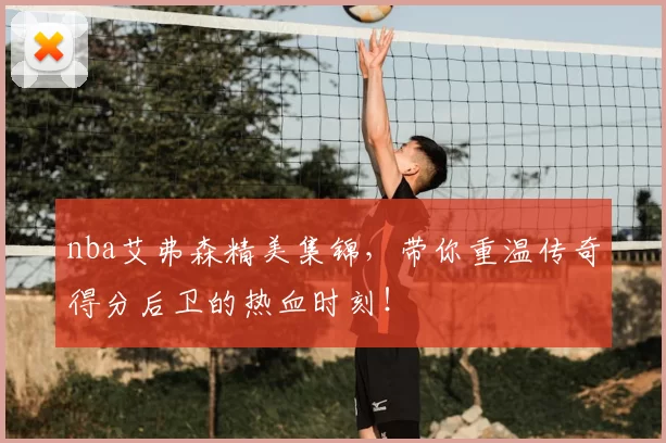 nba艾弗森精美集锦，带你重温传奇得分后卫的热血时刻！