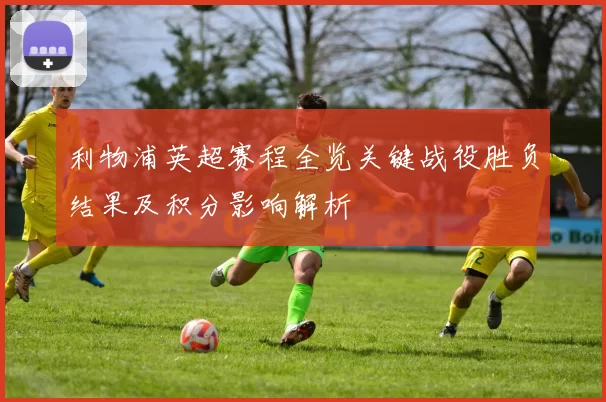 利物浦英超赛程全览关键战役胜负结果及积分影响解析