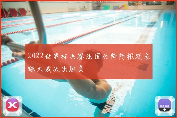 2022世界杯决赛法国对阵阿根廷点球大战决出胜负