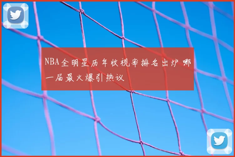 NBA全明星历年收视率排名出炉 哪一届最火爆引热议