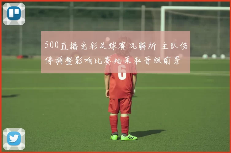 500直播竞彩足球赛况解析 主队伤停调整影响比赛结果和晋级前景