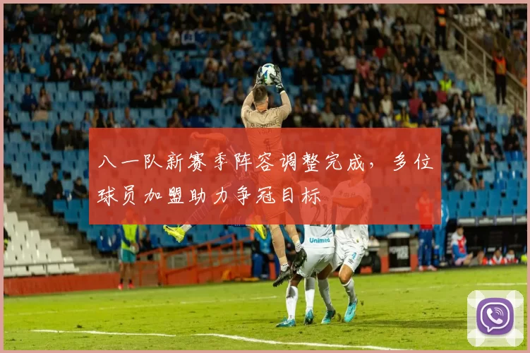 八一队新赛季阵容调整完成，多位球员加盟助力争冠目标