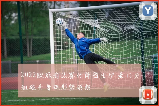 2022欧冠淘汰赛对阵图出炉 豪门分组碰头晋级形势明朗