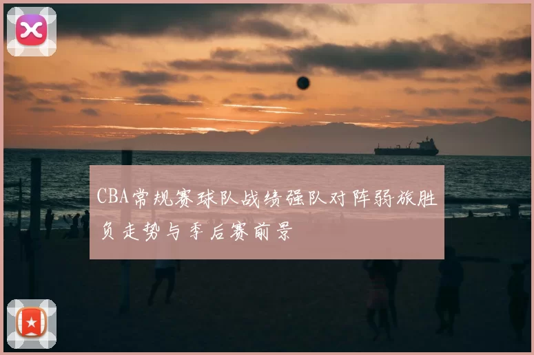 CBA常规赛球队战绩强队对阵弱旅胜负走势与季后赛前景