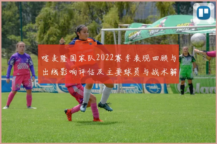 喀麦隆国家队2022赛季表现回顾与出线影响评估及主要球员与战术解读